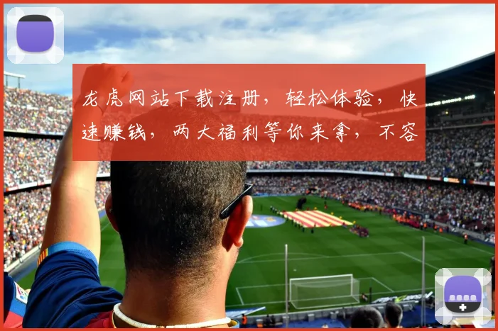 龙虎网站下载注册，轻松体验，快速赚钱，两大福利等你来拿，不容错过