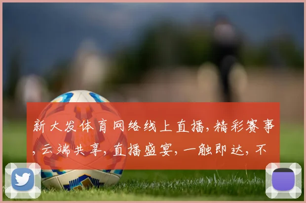 新大发体育网络线上直播,精彩赛事,云端共享,直播盛宴,一触即达,不容错过