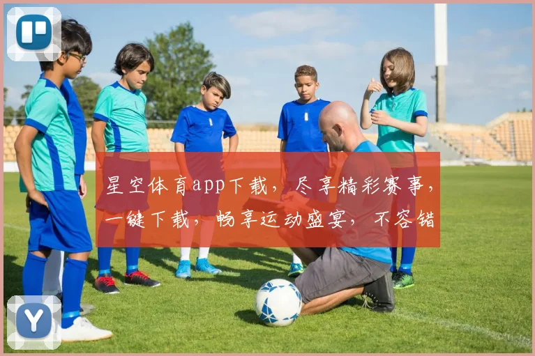 星空体育app下载，尽享精彩赛事，一键下载，畅享运动盛宴，不容错过