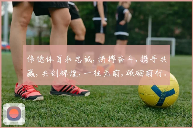 伟德体育和忠诚,拼搏奋斗,携手共赢,共创辉煌,一往无前,砥砺前行。