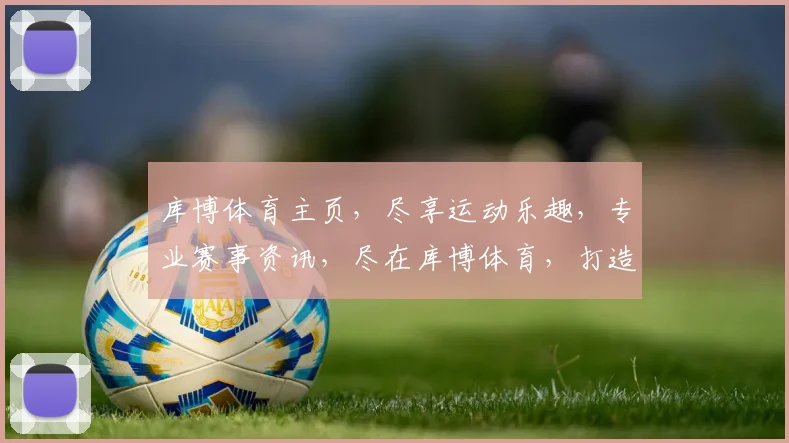 库博体育主页，尽享运动乐趣，专业赛事资讯，尽在库博体育，打造运动新风尚