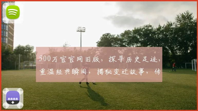 500万官官网旧版，探寻历史足迹，重温经典瞬间，揭秘变迁故事，传承文化记忆。