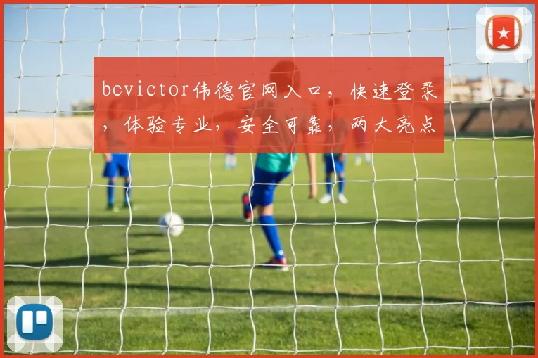 bevictor伟德官网入口，快速登录，体验专业，安全可靠，两大亮点不容错过，点击即达