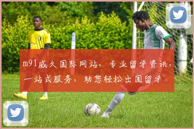 m91威久国际网站，专业留学资讯，一站式服务，助您轻松出国留学