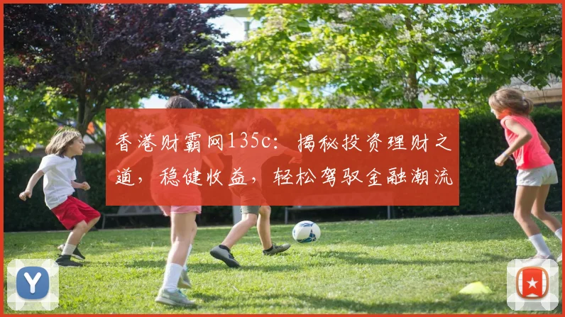 香港财霸网135c：揭秘投资理财之道，稳健收益，轻松驾驭金融潮流，投资必备