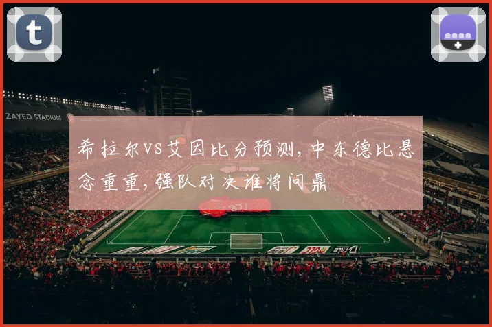 希拉尔vs艾因比分预测,中东德比悬念重重,强队对决谁将问鼎