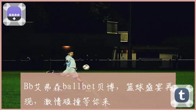 Bb艾弗森ballbet贝博，篮球盛宴再现，激情碰撞等你来