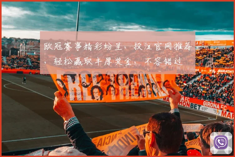 欧冠赛事精彩纷呈，投注官网推荐，轻松赢取丰厚奖金，不容错过